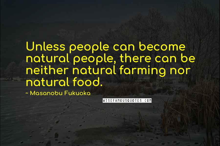 Masanobu Fukuoka Quotes: Unless people can become natural people, there can be neither natural farming nor natural food.