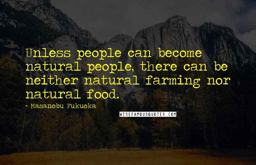 Masanobu Fukuoka Quotes: Unless people can become natural people, there can be neither natural farming nor natural food.