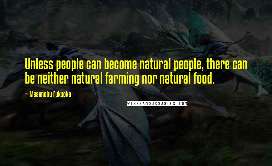 Masanobu Fukuoka Quotes: Unless people can become natural people, there can be neither natural farming nor natural food.