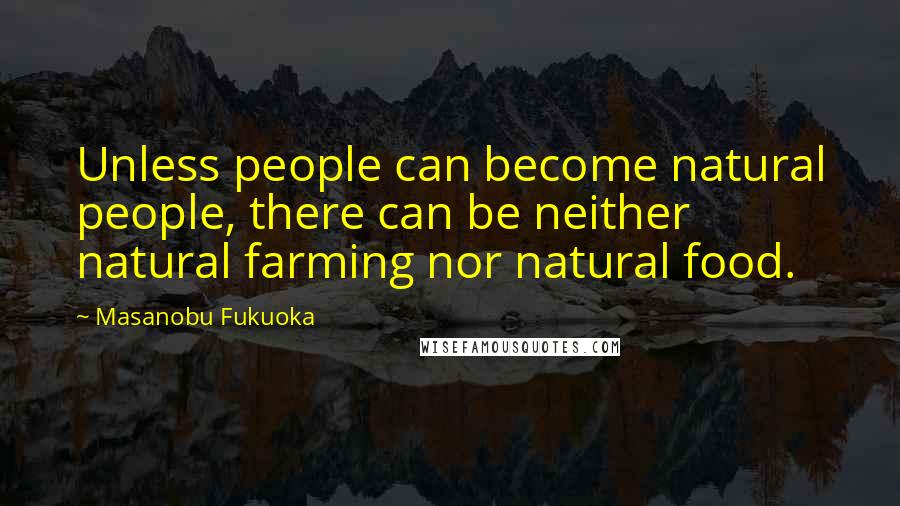 Masanobu Fukuoka Quotes: Unless people can become natural people, there can be neither natural farming nor natural food.