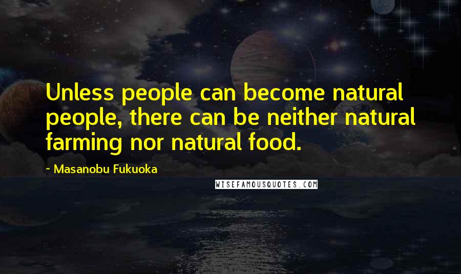Masanobu Fukuoka Quotes: Unless people can become natural people, there can be neither natural farming nor natural food.