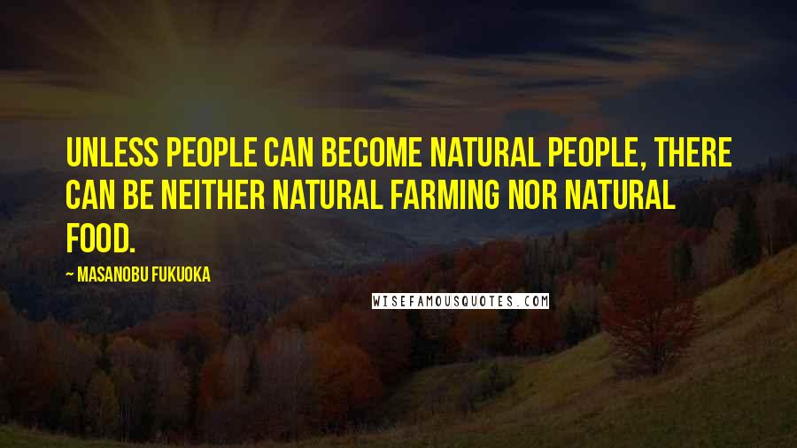 Masanobu Fukuoka Quotes: Unless people can become natural people, there can be neither natural farming nor natural food.