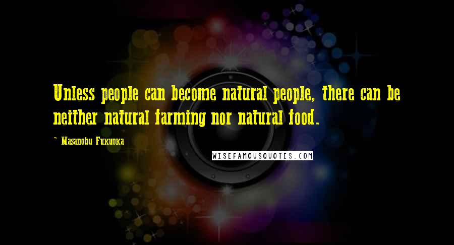 Masanobu Fukuoka Quotes: Unless people can become natural people, there can be neither natural farming nor natural food.