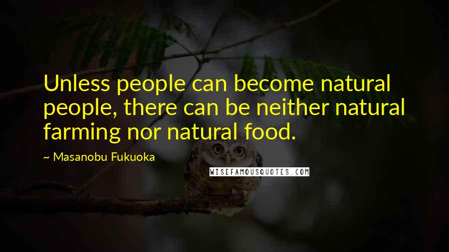 Masanobu Fukuoka Quotes: Unless people can become natural people, there can be neither natural farming nor natural food.