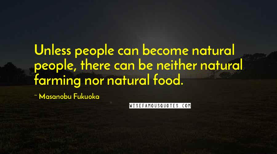 Masanobu Fukuoka Quotes: Unless people can become natural people, there can be neither natural farming nor natural food.