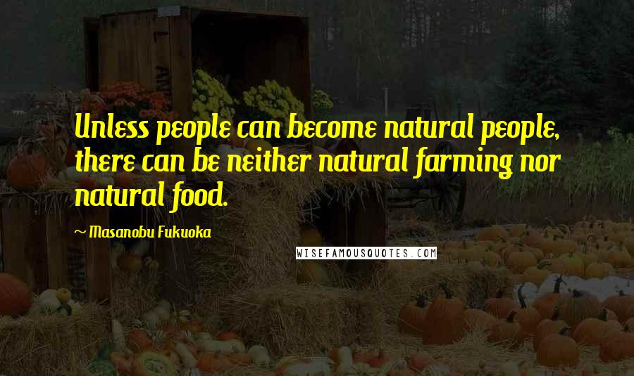 Masanobu Fukuoka Quotes: Unless people can become natural people, there can be neither natural farming nor natural food.
