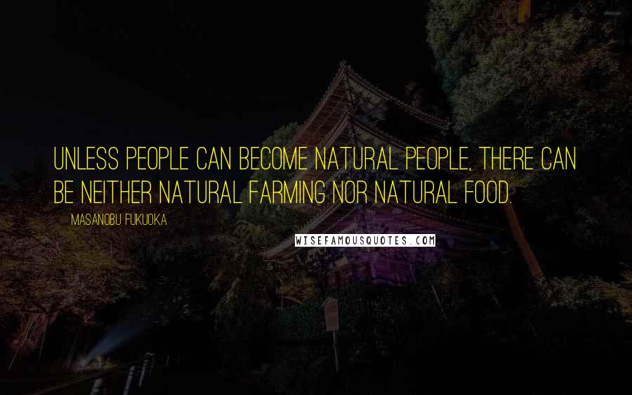 Masanobu Fukuoka Quotes: Unless people can become natural people, there can be neither natural farming nor natural food.