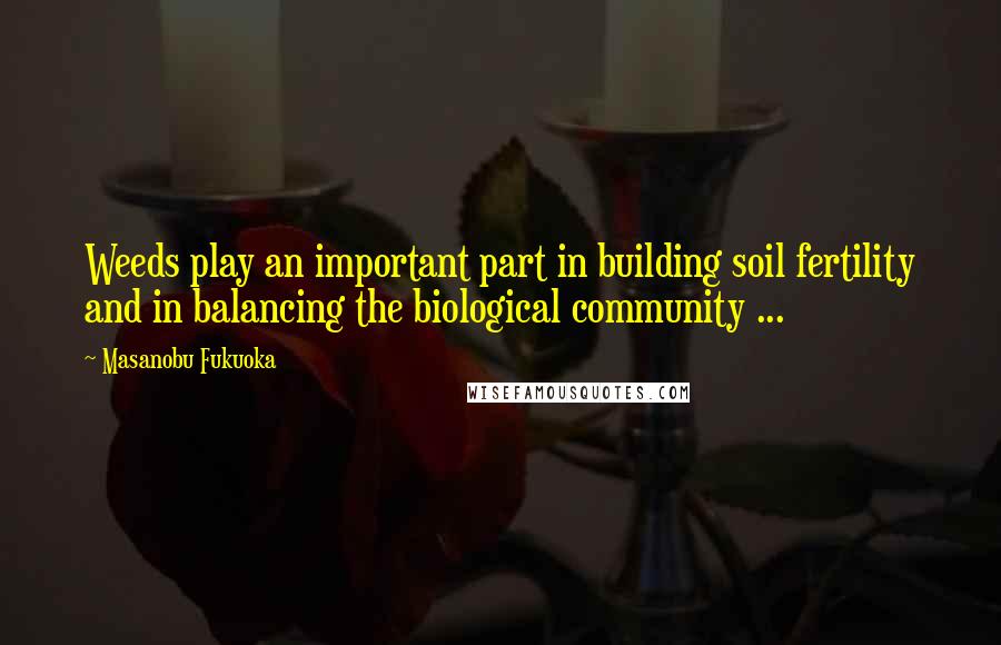 Masanobu Fukuoka Quotes: Weeds play an important part in building soil fertility and in balancing the biological community ...