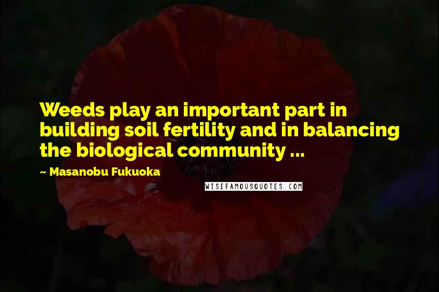 Masanobu Fukuoka Quotes: Weeds play an important part in building soil fertility and in balancing the biological community ...