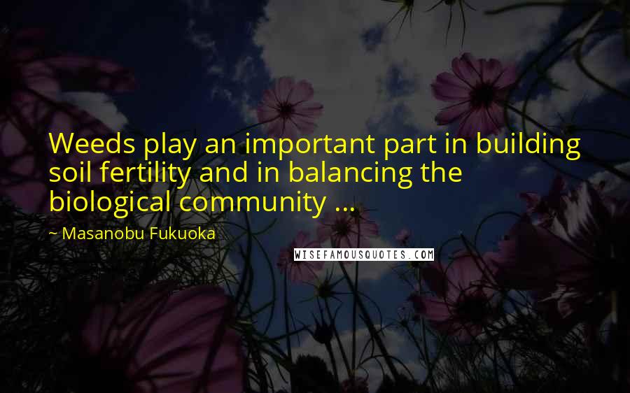 Masanobu Fukuoka Quotes: Weeds play an important part in building soil fertility and in balancing the biological community ...