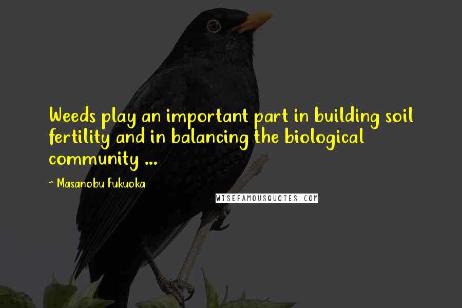 Masanobu Fukuoka Quotes: Weeds play an important part in building soil fertility and in balancing the biological community ...