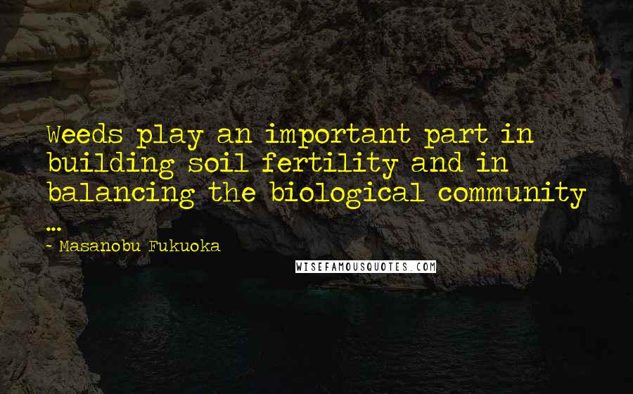 Masanobu Fukuoka Quotes: Weeds play an important part in building soil fertility and in balancing the biological community ...