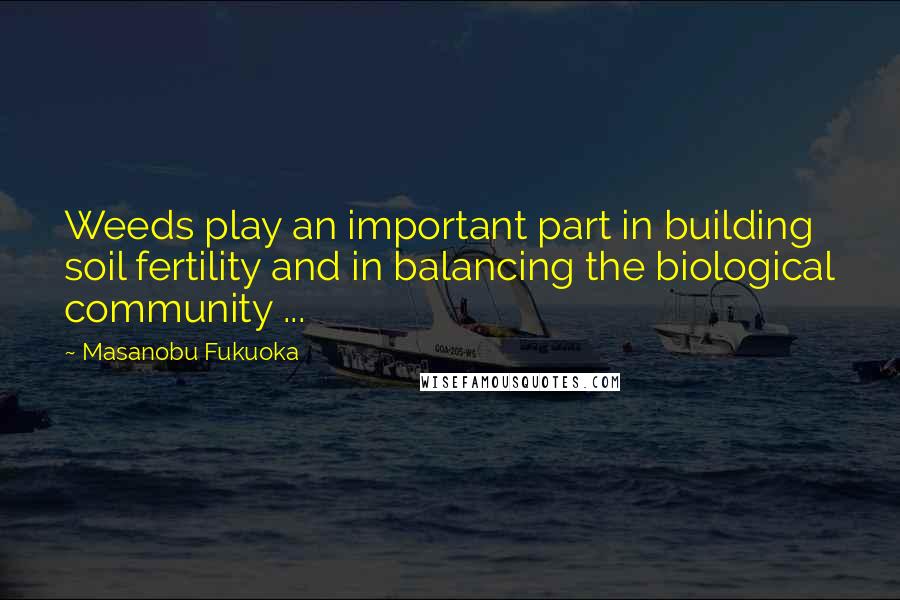 Masanobu Fukuoka Quotes: Weeds play an important part in building soil fertility and in balancing the biological community ...