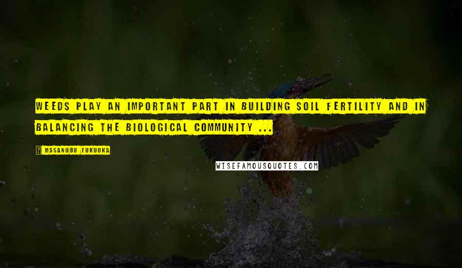 Masanobu Fukuoka Quotes: Weeds play an important part in building soil fertility and in balancing the biological community ...