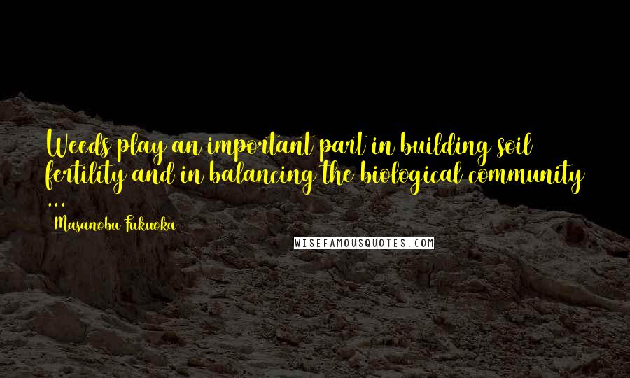 Masanobu Fukuoka Quotes: Weeds play an important part in building soil fertility and in balancing the biological community ...