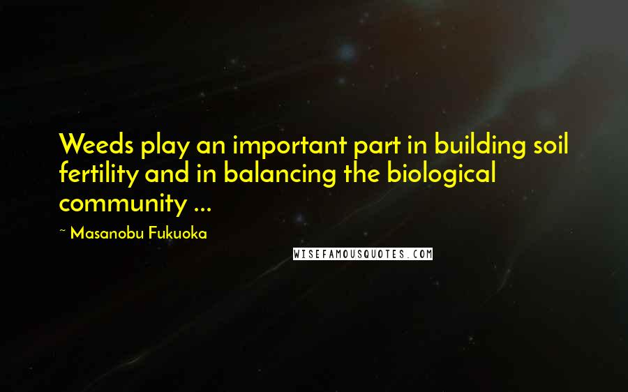 Masanobu Fukuoka Quotes: Weeds play an important part in building soil fertility and in balancing the biological community ...