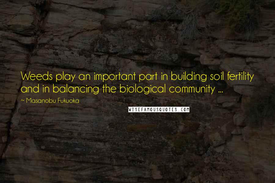 Masanobu Fukuoka Quotes: Weeds play an important part in building soil fertility and in balancing the biological community ...