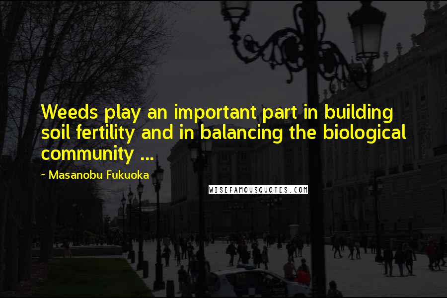 Masanobu Fukuoka Quotes: Weeds play an important part in building soil fertility and in balancing the biological community ...