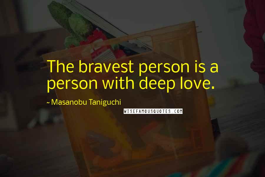 Masanobu Taniguchi Quotes: The bravest person is a person with deep love.