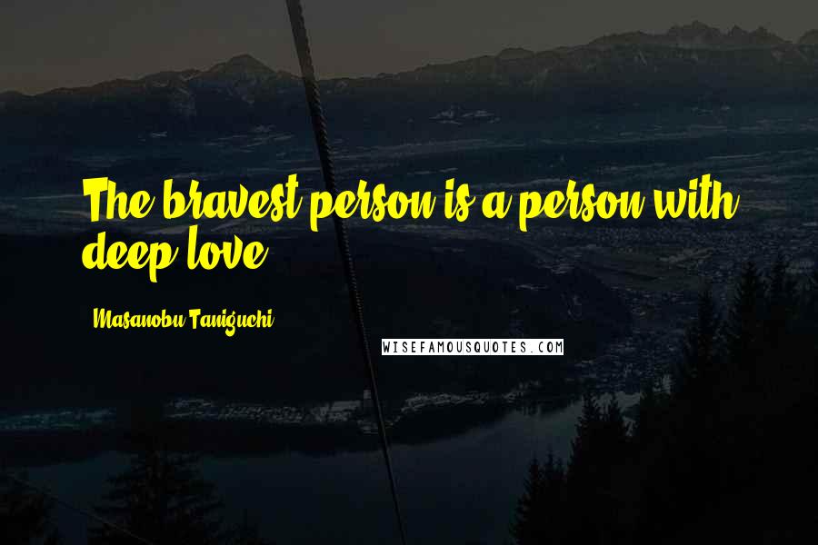 Masanobu Taniguchi Quotes: The bravest person is a person with deep love.