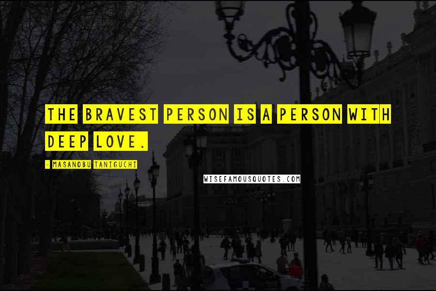 Masanobu Taniguchi Quotes: The bravest person is a person with deep love.