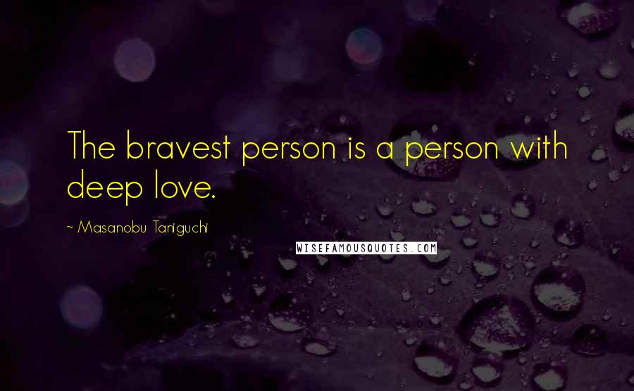 Masanobu Taniguchi Quotes: The bravest person is a person with deep love.