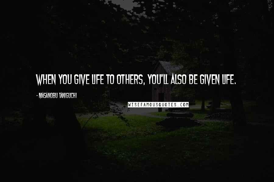 Masanobu Taniguchi Quotes: When you give life to others, you'll also be given life.