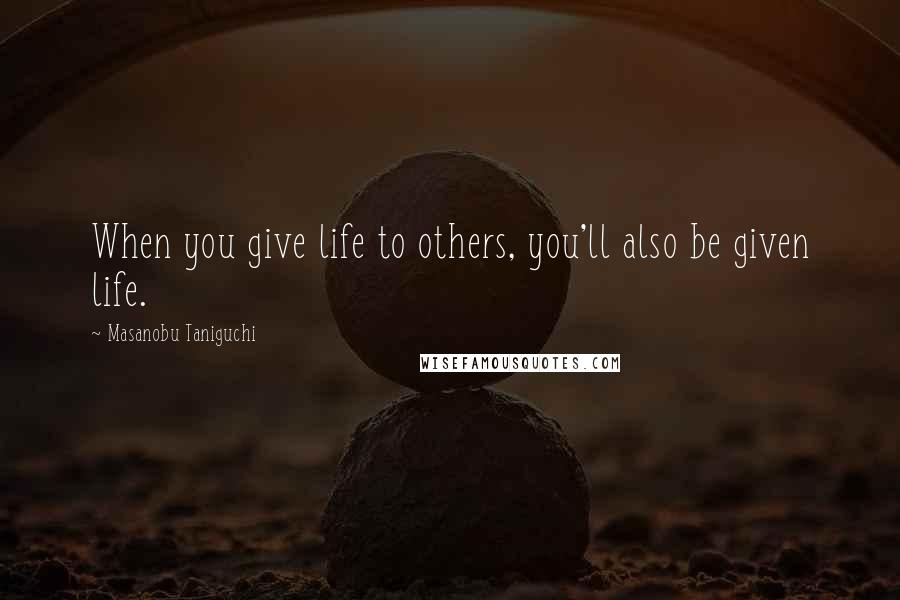 Masanobu Taniguchi Quotes: When you give life to others, you'll also be given life.