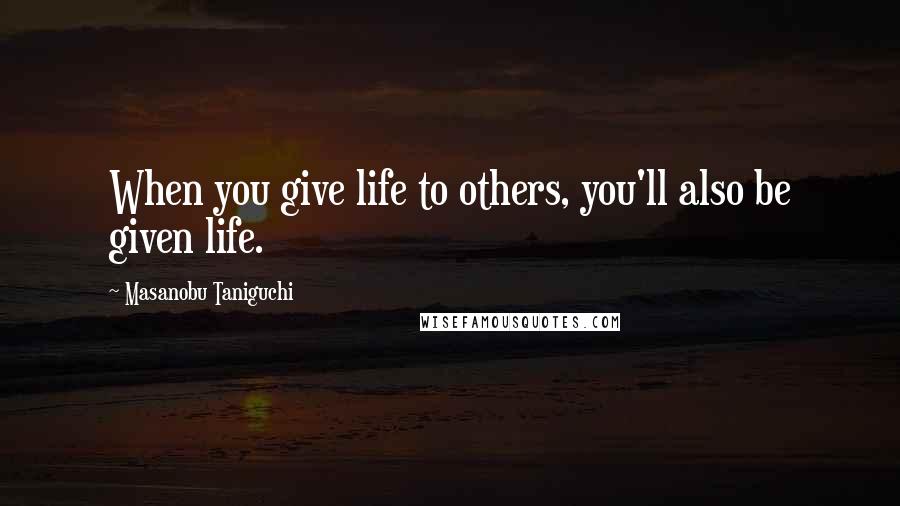 Masanobu Taniguchi Quotes: When you give life to others, you'll also be given life.