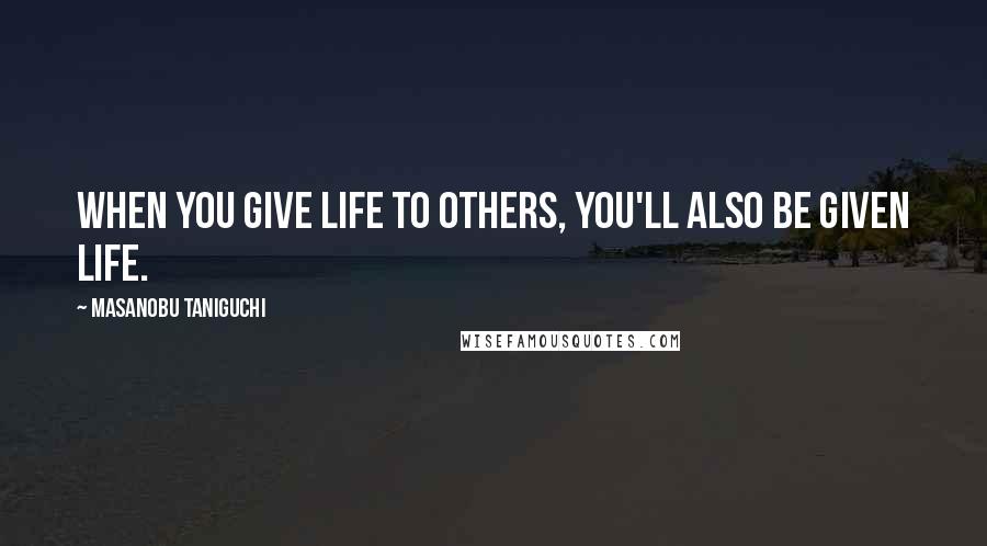 Masanobu Taniguchi Quotes: When you give life to others, you'll also be given life.