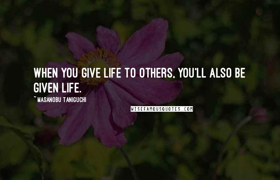 Masanobu Taniguchi Quotes: When you give life to others, you'll also be given life.