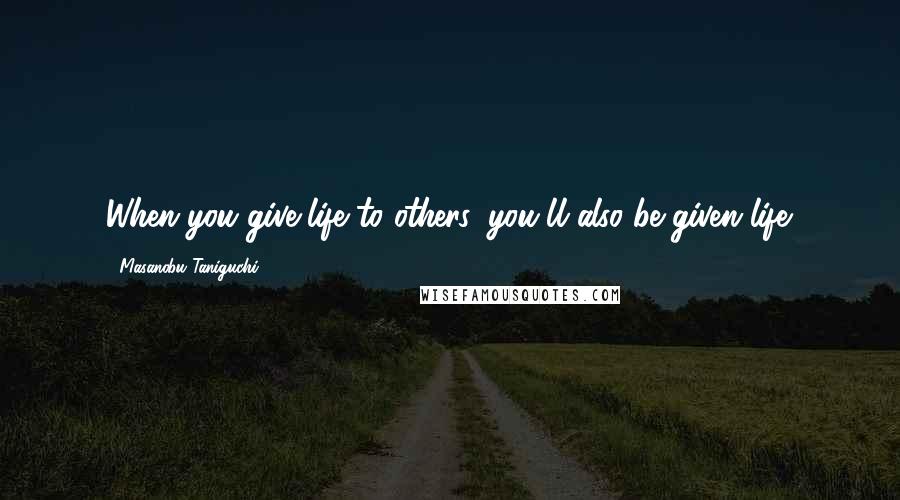 Masanobu Taniguchi Quotes: When you give life to others, you'll also be given life.