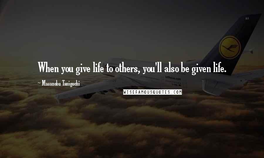 Masanobu Taniguchi Quotes: When you give life to others, you'll also be given life.