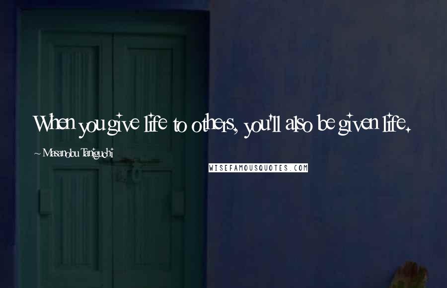 Masanobu Taniguchi Quotes: When you give life to others, you'll also be given life.