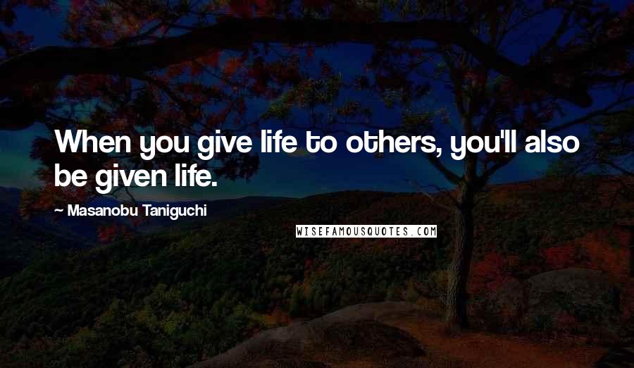 Masanobu Taniguchi Quotes: When you give life to others, you'll also be given life.