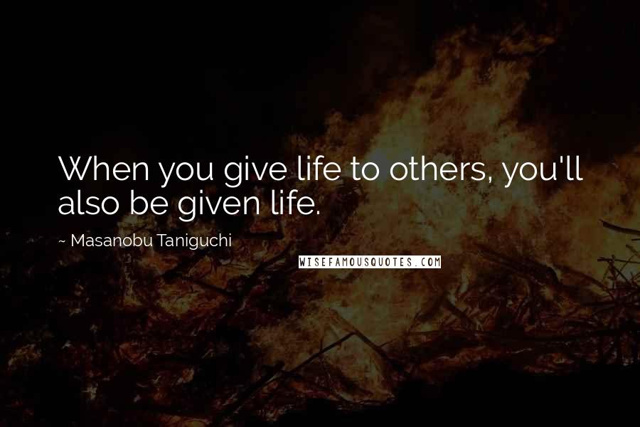 Masanobu Taniguchi Quotes: When you give life to others, you'll also be given life.