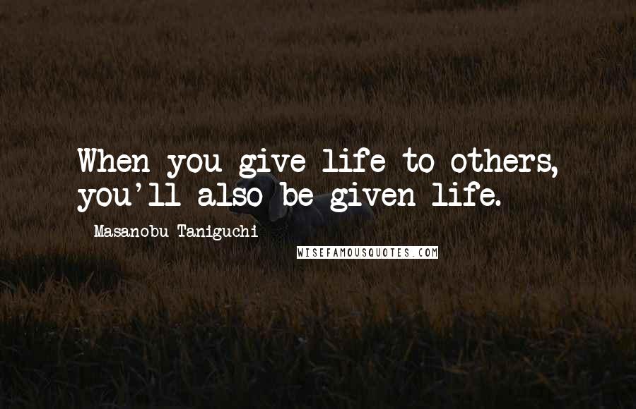 Masanobu Taniguchi Quotes: When you give life to others, you'll also be given life.