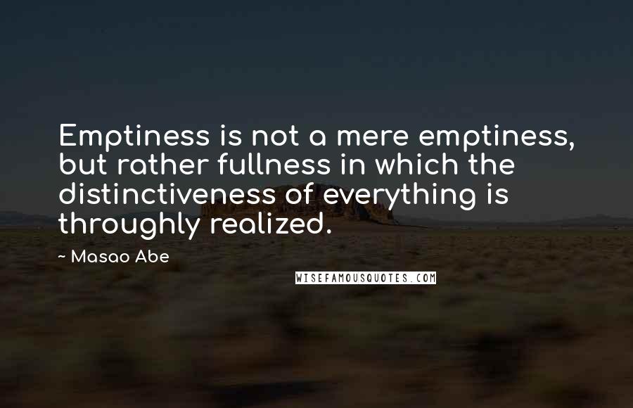 Masao Abe Quotes: Emptiness is not a mere emptiness, but rather fullness in which the distinctiveness of everything is throughly realized.
