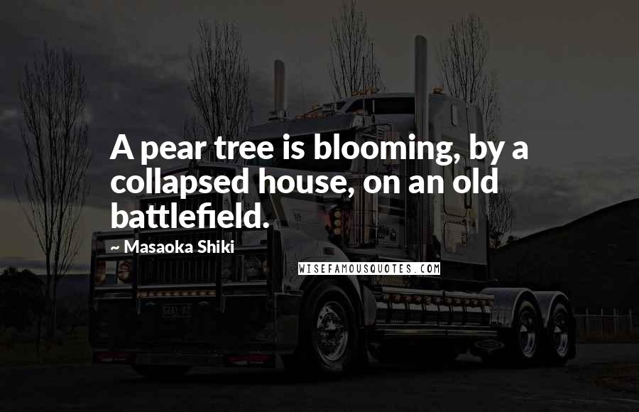 Masaoka Shiki Quotes: A pear tree is blooming, by a collapsed house, on an old battlefield.