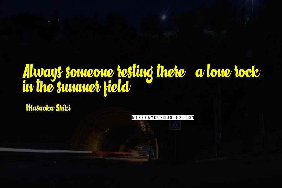 Masaoka Shiki Quotes: Always someone resting there - a lone rock in the summer field