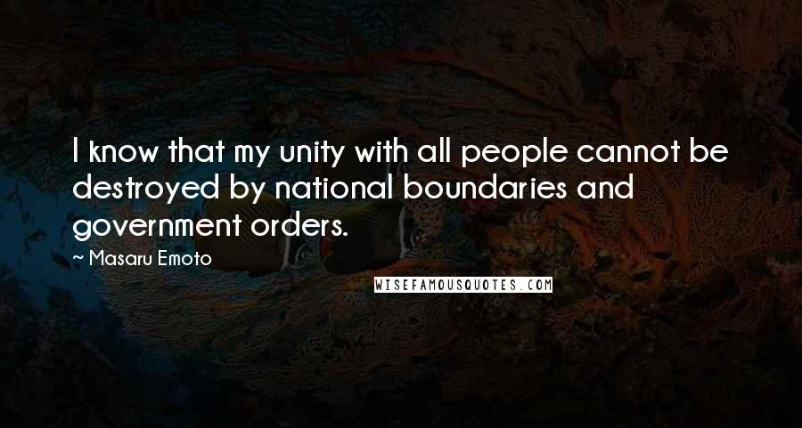 Masaru Emoto Quotes: I know that my unity with all people cannot be destroyed by national boundaries and government orders.