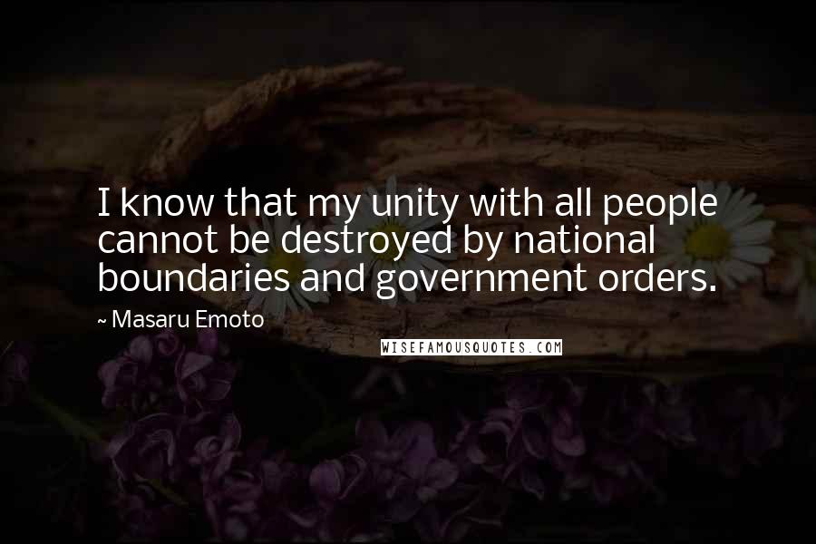 Masaru Emoto Quotes: I know that my unity with all people cannot be destroyed by national boundaries and government orders.