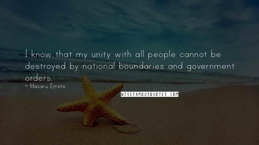 Masaru Emoto Quotes: I know that my unity with all people cannot be destroyed by national boundaries and government orders.