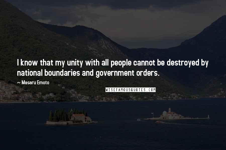 Masaru Emoto Quotes: I know that my unity with all people cannot be destroyed by national boundaries and government orders.