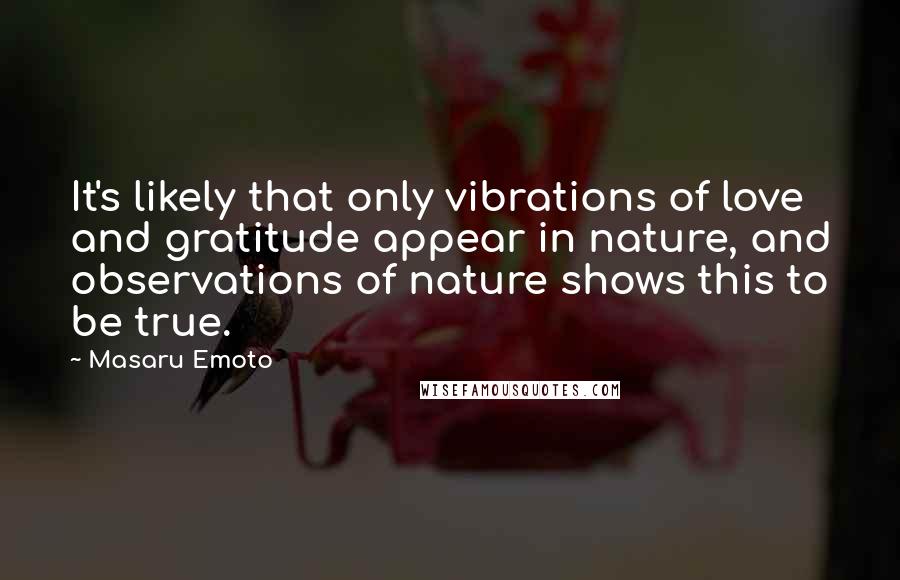 Masaru Emoto Quotes: It's likely that only vibrations of love and gratitude appear in nature, and observations of nature shows this to be true.