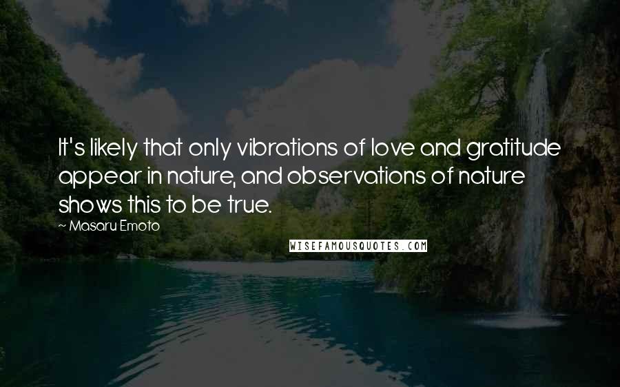 Masaru Emoto Quotes: It's likely that only vibrations of love and gratitude appear in nature, and observations of nature shows this to be true.