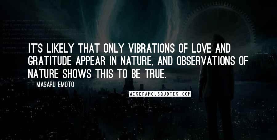 Masaru Emoto Quotes: It's likely that only vibrations of love and gratitude appear in nature, and observations of nature shows this to be true.