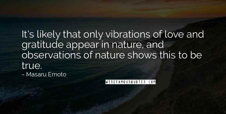 Masaru Emoto Quotes: It's likely that only vibrations of love and gratitude appear in nature, and observations of nature shows this to be true.