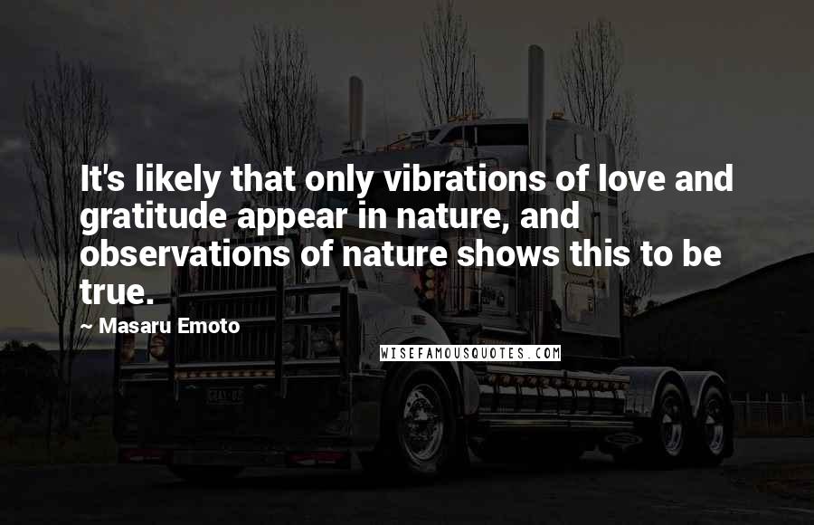 Masaru Emoto Quotes: It's likely that only vibrations of love and gratitude appear in nature, and observations of nature shows this to be true.