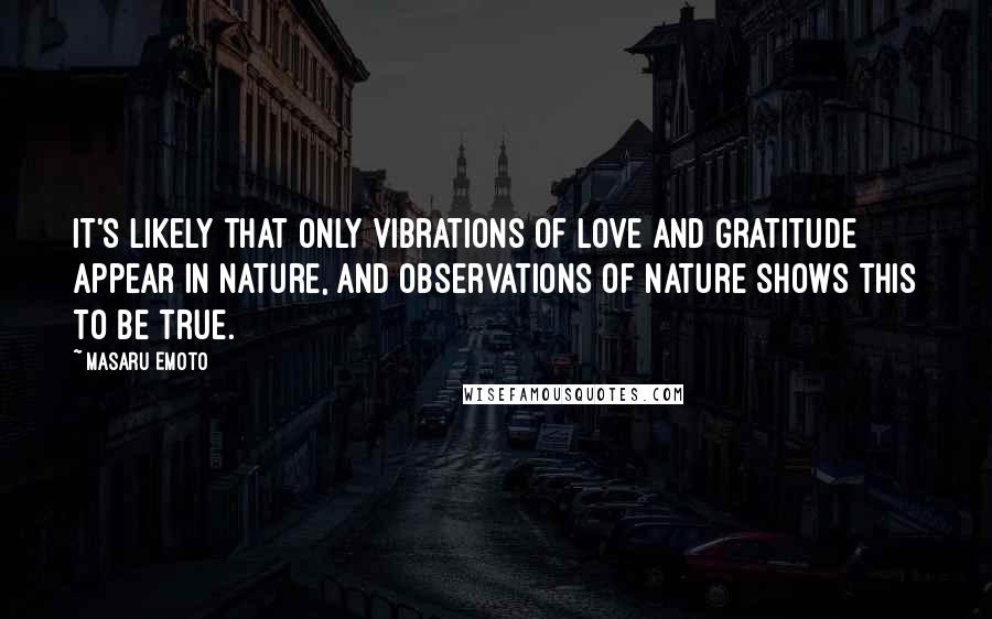 Masaru Emoto Quotes: It's likely that only vibrations of love and gratitude appear in nature, and observations of nature shows this to be true.